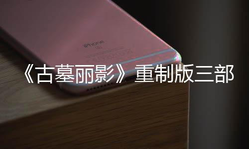 版三部曲墓丽模式项大型补修复影迎来第二丁 重制挑战古
