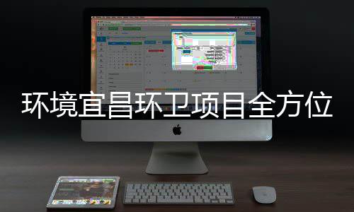 项目宜昌环境环卫全方准保障国位际赛高标事