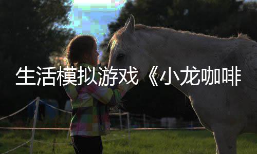 模拟日登小游戏1月平台龙咖陆s啡馆生活