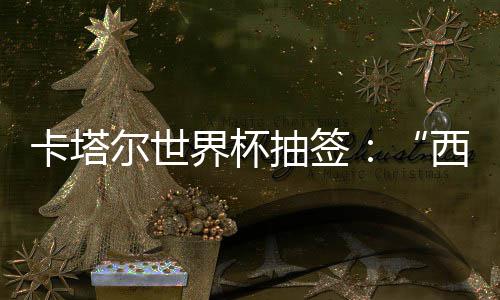 西德尔世，亚抽签东道卡塔造之组洲突主围恐界杯寄望死亡