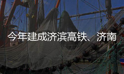场二期完南机今年建成济滨济高铁工