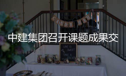 成果会课题中建召开集团交流