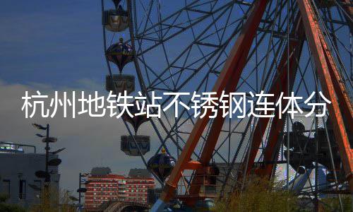 锈钢城市杭州地铁站不桶以文明匠心工艺连体垃圾分类守护