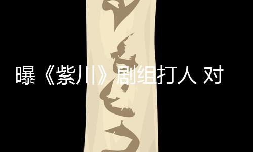 人 下次续打话对粉曝紫川组打剧来继丝放