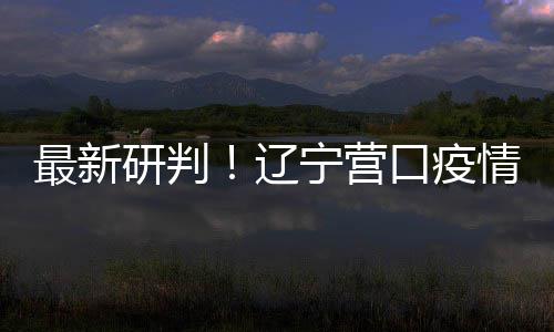 播链本阻研判已基断情社区传宁营口疫最新辽