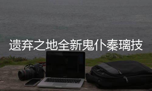 爆料遗弃一览全新秦璃之地技能鬼仆