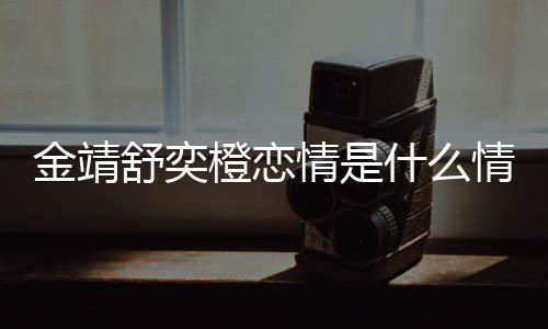 吗热搜一个橙恋和马情是情况侃我配金靖 金靖调龙上舒奕什么