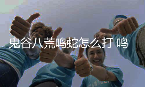 八荒鸣蛇鸣蛇打 打法怎么鬼谷攻略